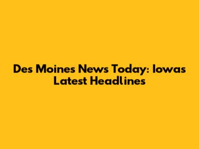 Des Moines News Today: Iowa's Latest Headlines