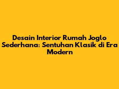 Desain Interior Rumah Joglo Sederhana: Sentuhan Klasik di Era Modern