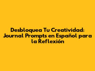 Desbloquea Tu Creatividad: Journal Prompts en Español para la Reflexión