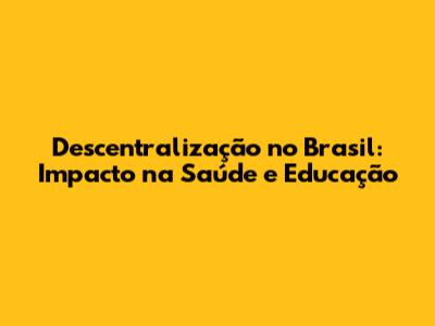 Descentralização no Brasil: Impacto na Saúde e Educação