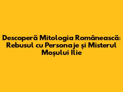 Descoperă Mitologia Românească: Rebusul cu Personaje și Misterul Moșului Ilie