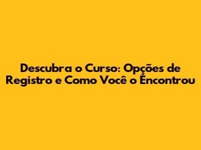 Descubra o Curso: Opções de Registro e Como Você o Encontrou