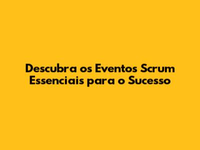 Descubra os Eventos Scrum Essenciais para o Sucesso