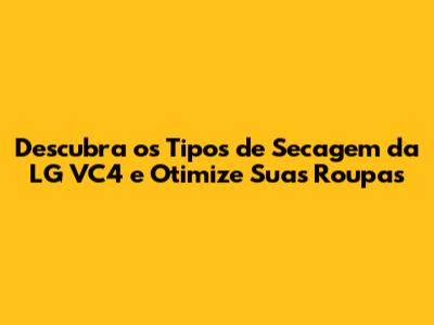 Descubra os Tipos de Secagem da LG VC4 e Otimize Suas Roupas