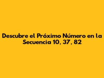 Descubre el Próximo Número en la Secuencia 10, 37, 82