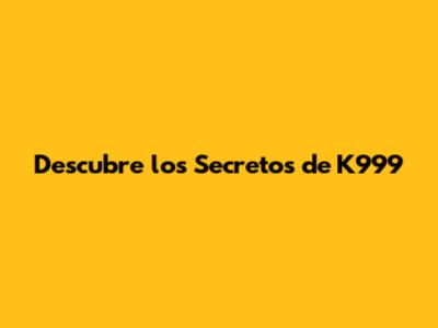 Descubre los Secretos de K999