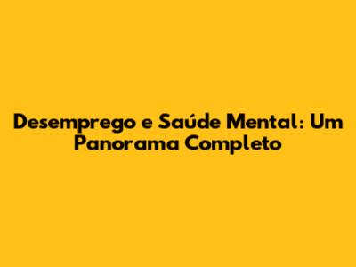 Desemprego e Saúde Mental: Um Panorama Completo