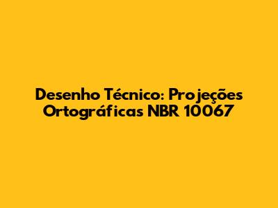 Desenho Técnico: Projeções Ortográficas NBR 10067