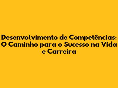 Desenvolvimento de Competências: O Caminho para o Sucesso na Vida e Carreira