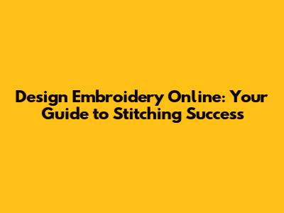 Design Embroidery Online: Your Guide to Stitching Success
