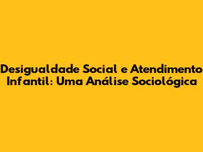 Desigualdade Social e Atendimento Infantil: Uma Análise Sociológica
