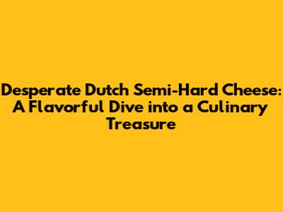 Desperate Dutch Semi-Hard Cheese: A Flavorful Dive into a Culinary Treasure