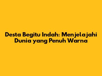 Desta Begitu Indah: Menjelajahi Dunia yang Penuh Warna