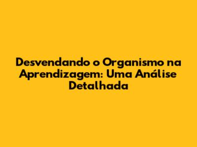 Desvendando o Organismo na Aprendizagem: Uma Análise Detalhada