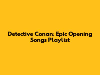 Detective Conan: Epic Opening Songs Playlist