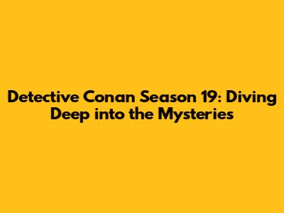 Detective Conan Season 19: Diving Deep into the Mysteries