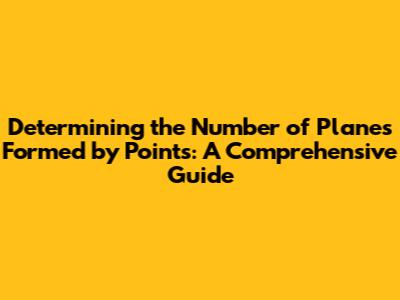 Determining the Number of Planes Formed by Points: A Comprehensive Guide
