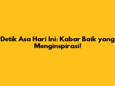 Detik Asa Hari Ini: Kabar Baik yang Menginspirasi!