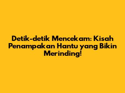 Detik-detik Mencekam: Kisah Penampakan Hantu yang Bikin Merinding!