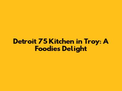 Detroit 75 Kitchen in Troy: A Foodie's Delight