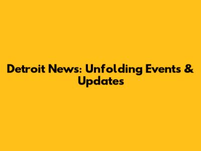 Detroit News: Unfolding Events & Updates