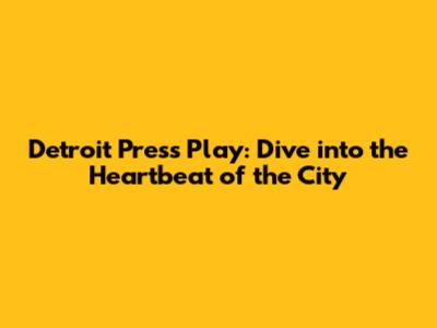 Detroit Press Play: Dive into the Heartbeat of the City