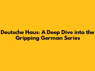 Deutsche Haus: A Deep Dive into the Gripping German Series