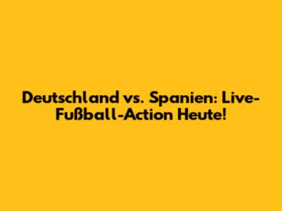 Deutschland vs. Spanien: Live-Fußball-Action Heute!