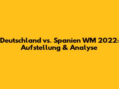 Deutschland vs. Spanien WM 2022: Aufstellung & Analyse