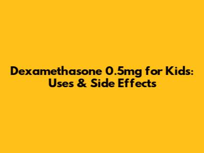 Dexamethasone 0.5mg for Kids: Uses & Side Effects