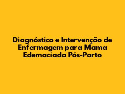Diagnóstico e Intervenção de Enfermagem para Mama Edemaciada Pós-Parto
