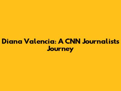 Diana Valencia: A CNN Journalist's Journey