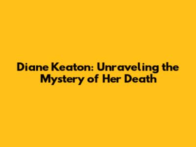 Diane Keaton: Unraveling the Mystery of Her Death