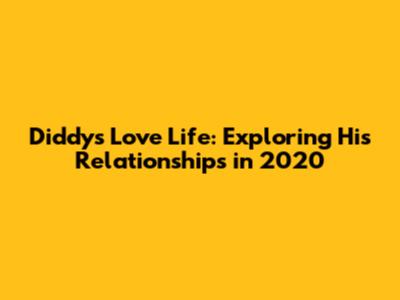 Diddy's Love Life: Exploring His Relationships in 2020