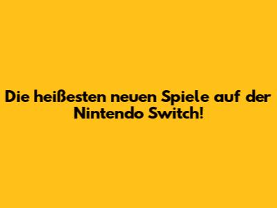 Die heißesten neuen Spiele auf der Nintendo Switch!
