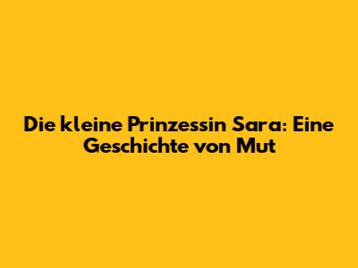 Die kleine Prinzessin Sara: Eine Geschichte von Mut