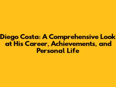 Diego Costa: A Comprehensive Look at His Career, Achievements, and Personal Life
