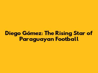 Diego Gómez: The Rising Star of Paraguayan Football