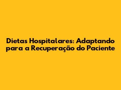 Dietas Hospitalares: Adaptando para a Recuperação do Paciente