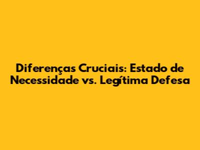Diferenças Cruciais: Estado de Necessidade vs. Legítima Defesa