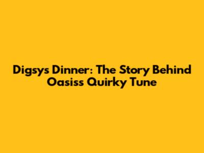 Digsy's Dinner: The Story Behind Oasis's Quirky Tune