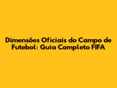 Dimensões Oficiais do Campo de Futebol: Guia Completo FIFA