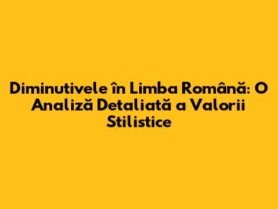 Diminutivele în Limba Română: O Analiză Detaliată a Valorii Stilistice