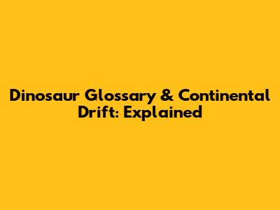 Dinosaur Glossary & Continental Drift: Explained