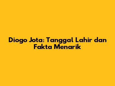 Diogo Jota: Tanggal Lahir dan Fakta Menarik