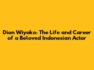 Dion Wiyoko: The Life and Career of a Beloved Indonesian Actor