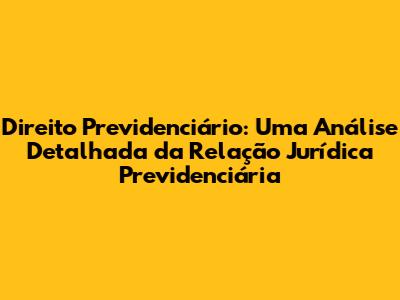 Direito Previdenciário: Uma Análise Detalhada da Relação Jurídica Previdenciária