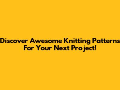 Discover Awesome Knitting Patterns For Your Next Project!