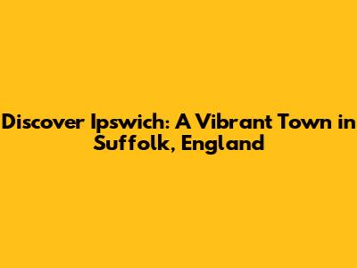Discover Ipswich: A Vibrant Town in Suffolk, England