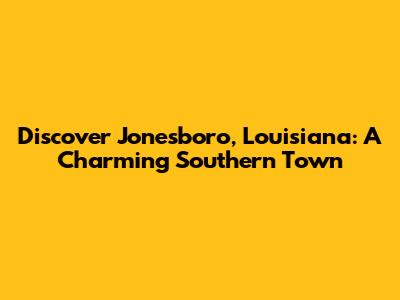 Discover Jonesboro, Louisiana: A Charming Southern Town